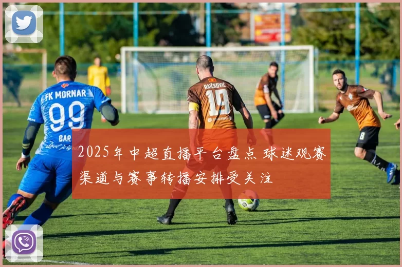 2025年中超直播平台盘点 球迷观赛渠道与赛事转播安排受关注