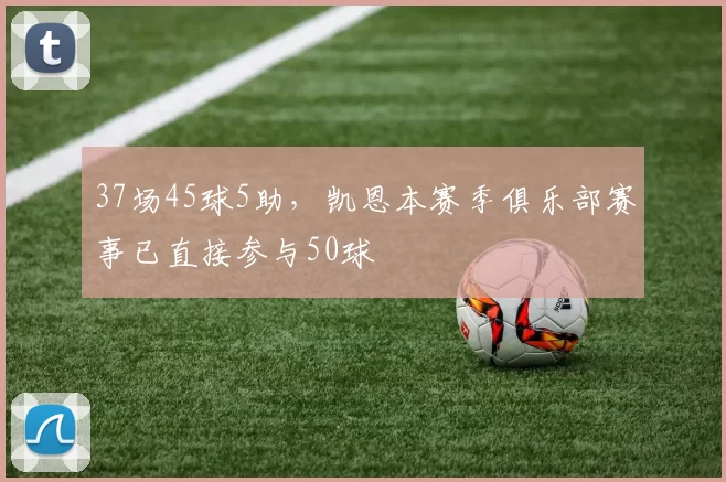 37场45球5助，凯恩本赛季俱乐部赛事已直接参与50球