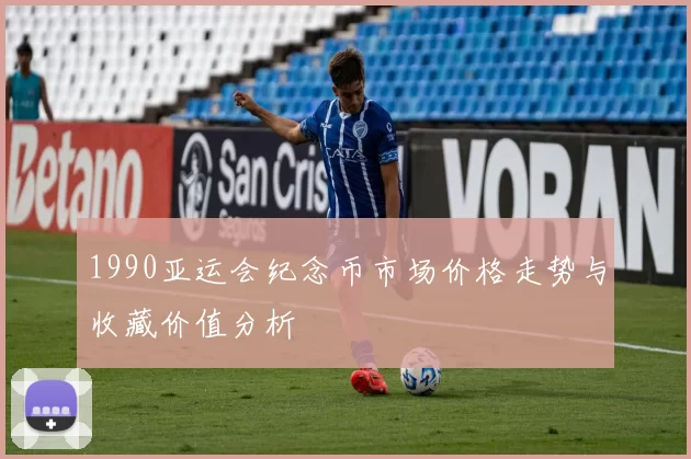 1990亚运会纪念币市场价格走势与收藏价值分析