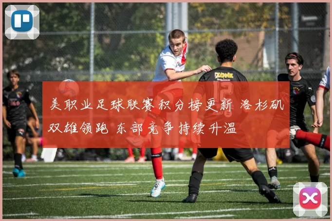 美职业足球联赛积分榜更新 洛杉矶双雄领跑 东部竞争持续升温