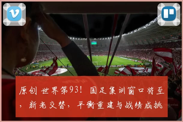 原创 世界第93!国足集训窗口将至,新老交替,平衡重建与战绩成挑战