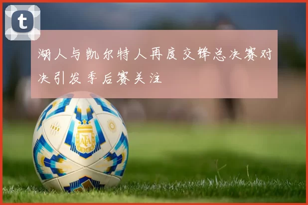 湖人与凯尔特人再度交锋总决赛对决引发季后赛关注