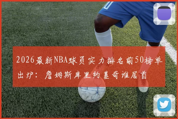 2026最新NBA球员实力排名前50榜单出炉：詹姆斯库里约基奇谁居首