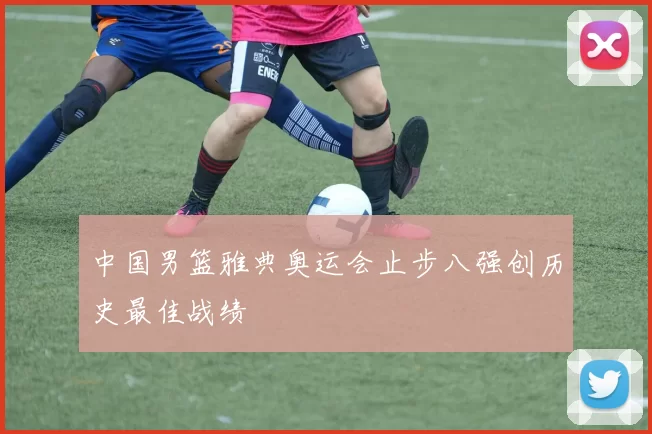 中国男篮雅典奥运会止步八强创历史最佳战绩