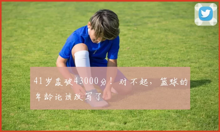 41岁轰破43000分！对不起，篮球的年龄论该改写了