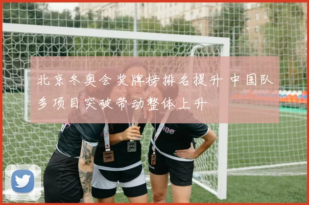 北京冬奥会奖牌榜排名提升 中国队多项目突破带动整体上升