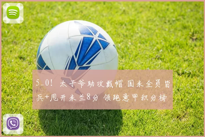 5_0!太子爷助攻戴帽 国米全员皆兵+甩开米兰8分 领跑意甲积分榜