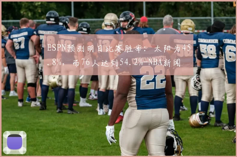 ESPN预测明日比赛胜率：太阳为45.8%，而76人达到54.2%-NBA新闻