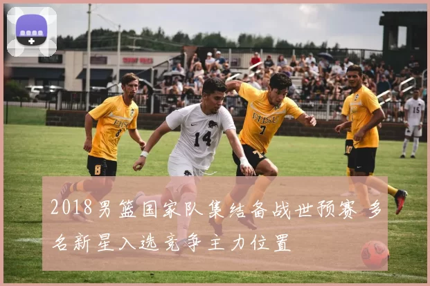 2018男篮国家队集结备战世预赛 多名新星入选竞争主力位置