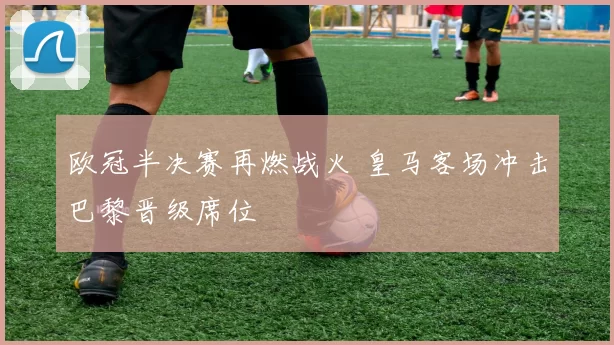 欧冠半决赛再燃战火 皇马客场冲击巴黎晋级席位