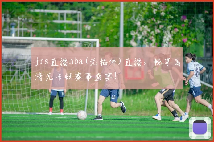 jrs直播nba(无插件)直播，畅享高清无卡顿赛事盛宴！