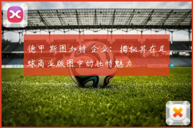 德甲 斯图加特 企业：揭秘其在足球商业版图中的独特魅力