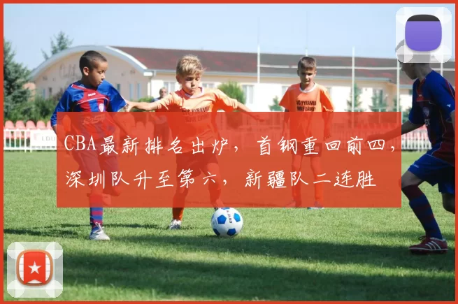 CBA最新排名出炉，首钢重回前四，深圳队升至第六，新疆队二连胜