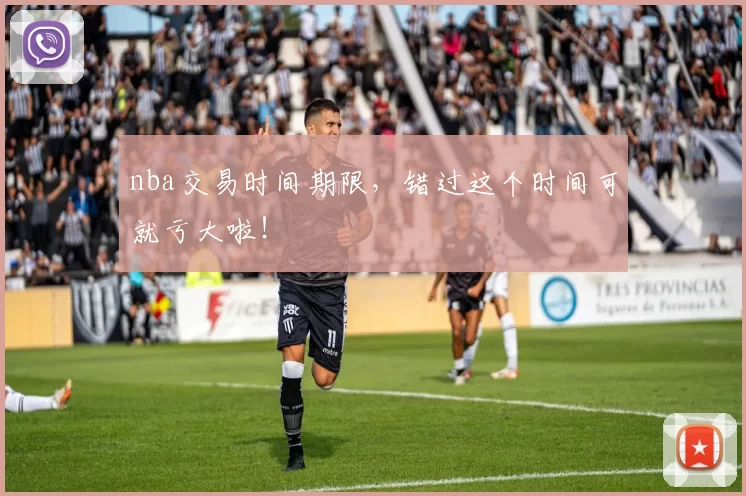 nba交易时间期限，错过这个时间可就亏大啦！