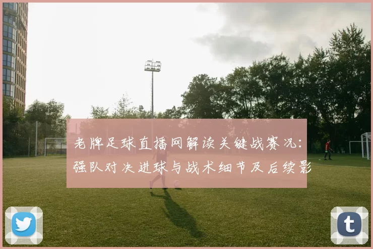 老牌足球直播网解读关键战赛况：强队对决进球与战术细节及后续影响