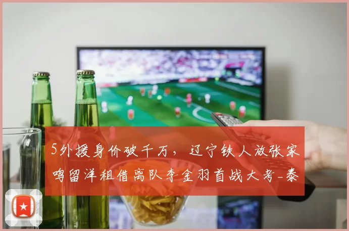 5外援身价破千万，辽宁铁人放张家鸣留洋租借离队李金羽首战大考_泰山队_中超_赛季