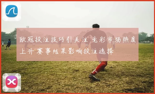欧冠投注技巧引关注 竞彩市场热度上升 赛事结果影响投注选择