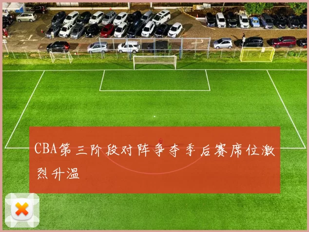 CBA第三阶段对阵争夺季后赛席位激烈升温