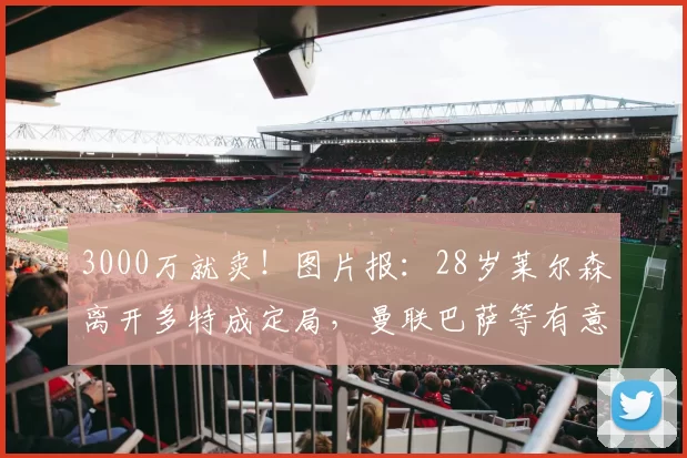 3000万就卖！图片报：28岁莱尔森离开多特成定局，曼联巴萨等有意