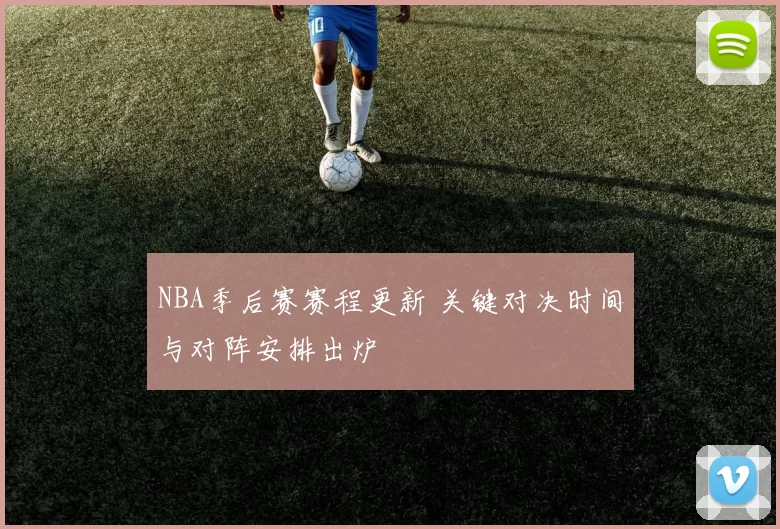 NBA季后赛赛程更新 关键对决时间与对阵安排出炉