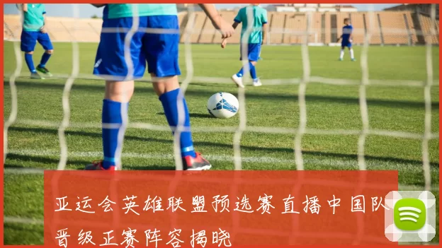 亚运会英雄联盟预选赛直播中国队晋级正赛阵容揭晓