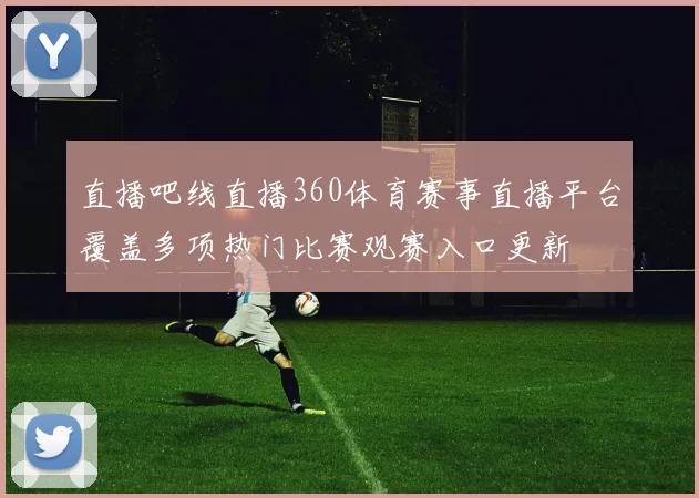 直播吧线直播360体育赛事直播平台覆盖多项热门比赛观赛入口更新