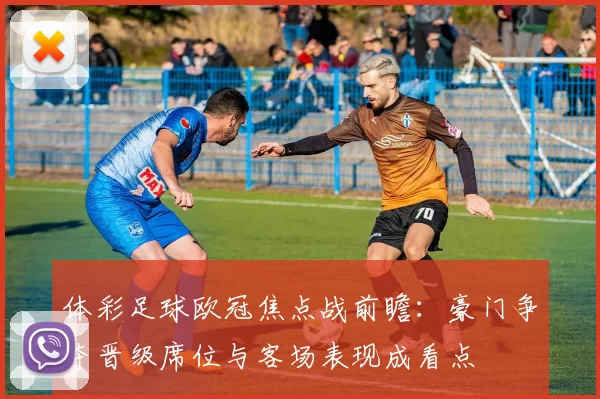 体彩足球欧冠焦点战前瞻:豪门争夺晋级席位与客场表现成看点