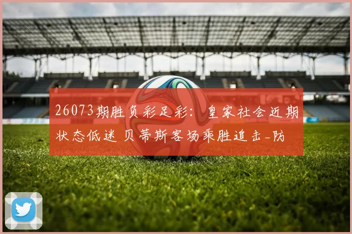 26073期胜负彩足彩:皇家社会近期状态低迷 贝蒂斯客场乘胜追击_防线_主场_后防