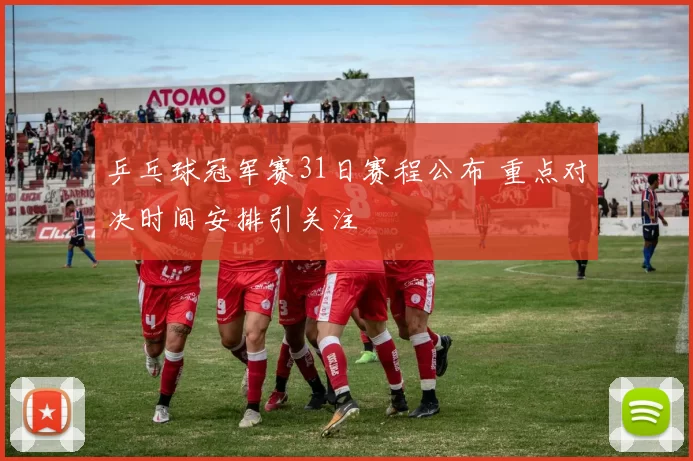 乒乓球冠军赛31日赛程公布 重点对决时间安排引关注