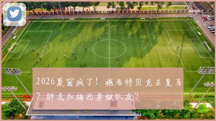 2026夏窗疯了！施洛特贝克去皇马？胖虎和梅西要做队友？