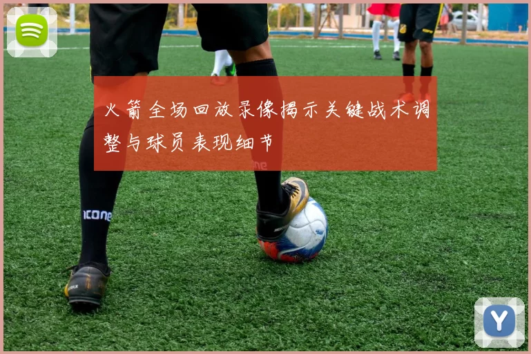 火箭全场回放录像揭示关键战术调整与球员表现细节