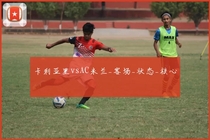 卡利亚里vsAC米兰_客场_状态_核心
