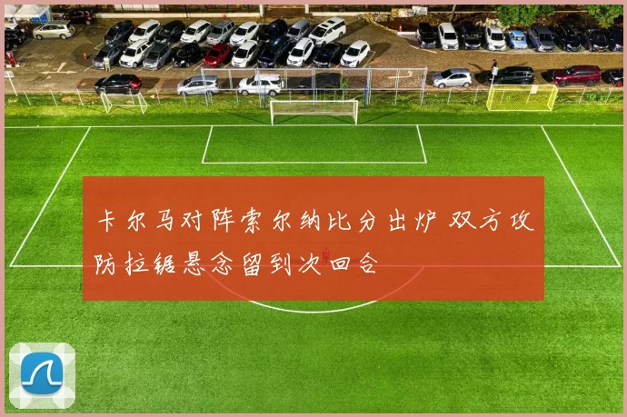 卡尔马对阵索尔纳比分出炉 双方攻防拉锯悬念留到次回合