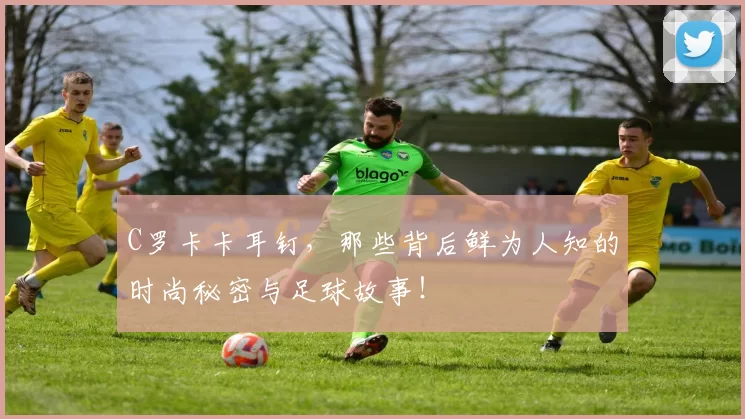 C罗卡卡耳钉，那些背后鲜为人知的时尚秘密与足球故事！