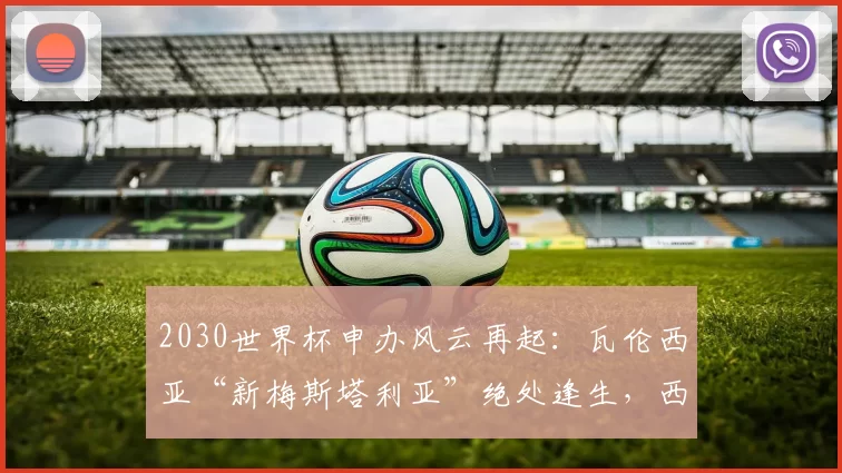 2030世界杯申办风云再起：瓦伦西亚“新梅斯塔利亚”绝处逢生，西班牙政府被点名出手