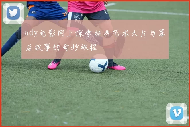 ady电影网上探索经典艺术大片与幕后故事的奇妙旅程