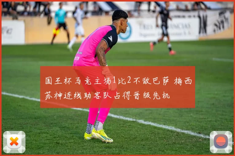 国王杯马竞主场1比2不敌巴萨 梅西苏神连线助客队占得晋级先机