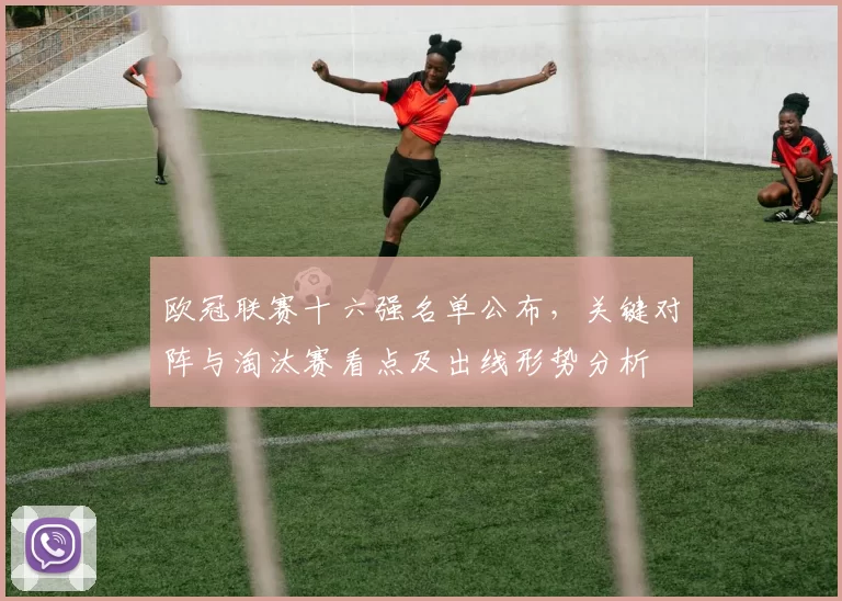 欧冠联赛十六强名单公布，关键对阵与淘汰赛看点及出线形势分析