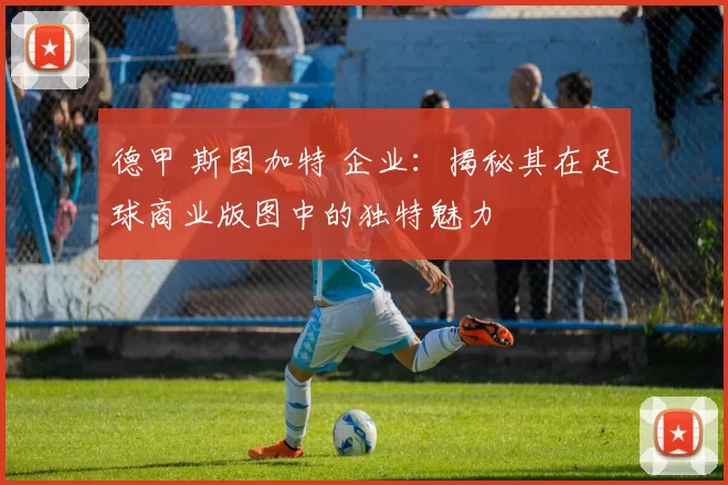 德甲 斯图加特 企业：揭秘其在足球商业版图中的独特魅力