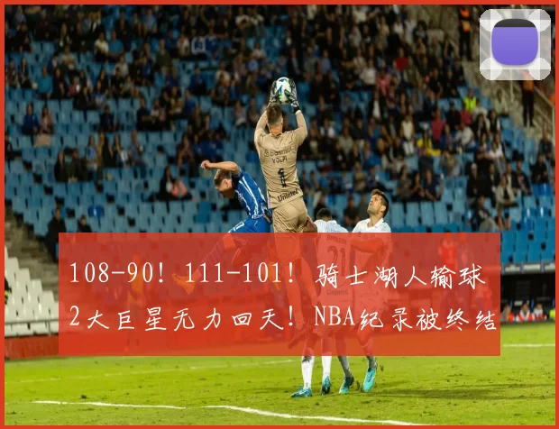 108-90！111-101！骑士湖人输球 2大巨星无力回天！NBA纪录被终结_底特律活塞_进攻_雷霆
