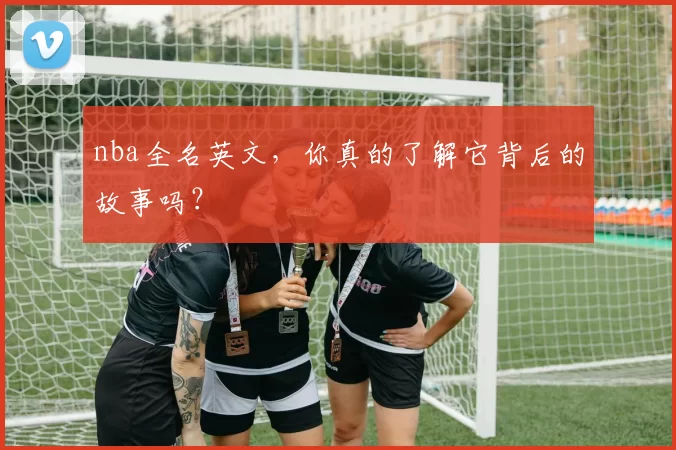 nba全名英文，你真的了解它背后的故事吗？