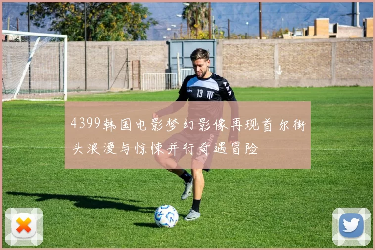 4399韩国电影梦幻影像再现首尔街头浪漫与惊悚并行奇遇冒险