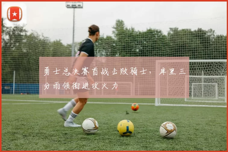 勇士总决赛首战击败骑士，库里三分雨领衔进攻火力
