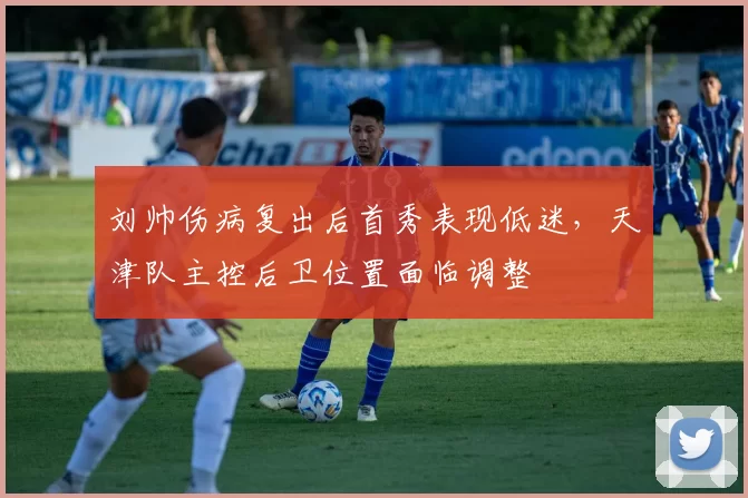 刘帅伤病复出后首秀表现低迷,天津队主控后卫位置面临调整