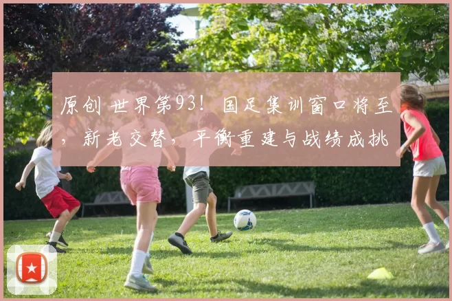 原创 世界第93！国足集训窗口将至，新老交替，平衡重建与战绩成挑战