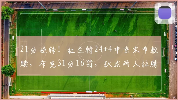 21分逆转!杜兰特24+4申京末节救赎,布克31分16罚,狄龙两人拉胯