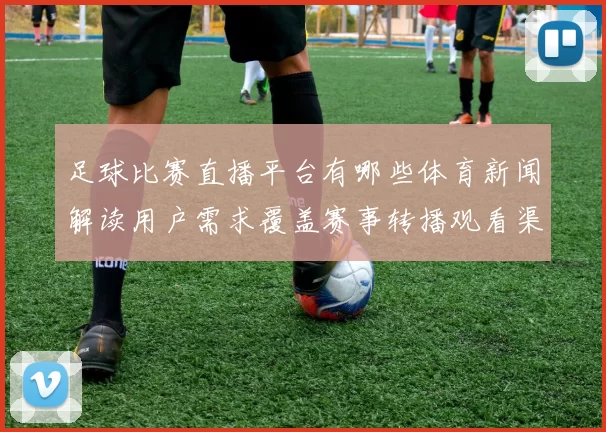 足球比赛直播平台有哪些体育新闻解读用户需求覆盖赛事转播观看渠道