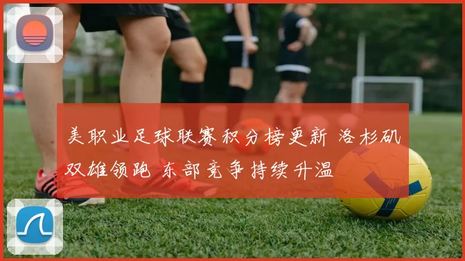 美职业足球联赛积分榜更新 洛杉矶双雄领跑 东部竞争持续升温