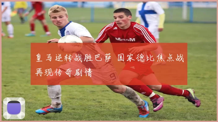 皇马逆转战胜巴萨 国家德比焦点战再现传奇剧情