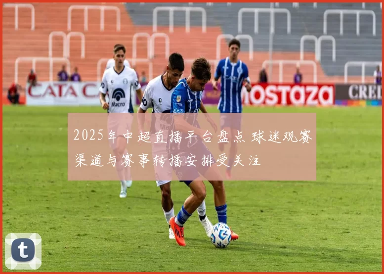 2025年中超直播平台盘点 球迷观赛渠道与赛事转播安排受关注